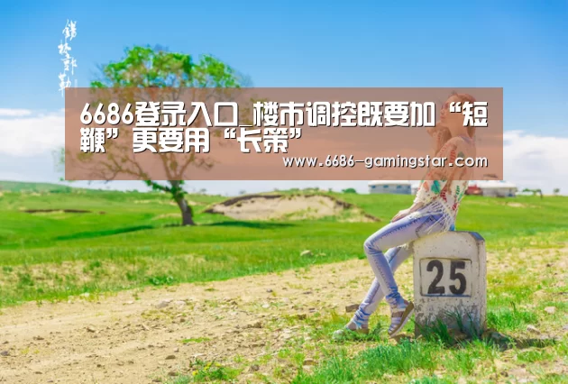 6686登录入口_楼市调控既要加“短鞭”更要用“长策”(图3) 6686体育直播